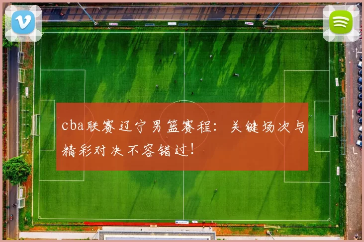 cba联赛辽宁男篮赛程：关键场次与精彩对决不容错过！