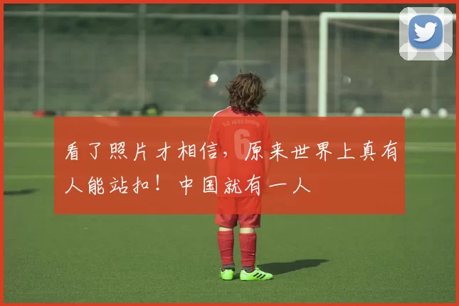 看了照片才相信，原来世界上真有人能站扣！中国就有一人