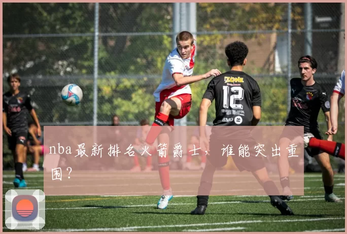 nba最新排名火箭爵士，谁能突出重围？