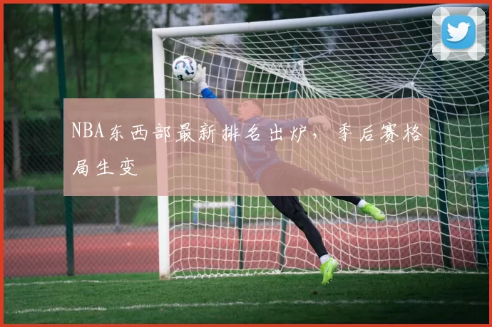 NBA东西部最新排名出炉，季后赛格局生变