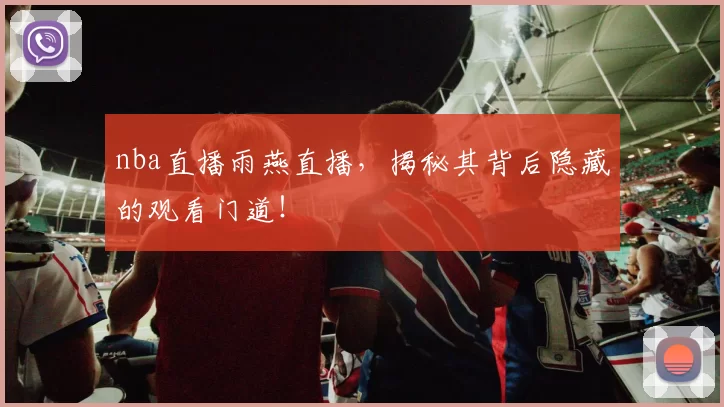 nba直播雨燕直播，揭秘其背后隐藏的观看门道！