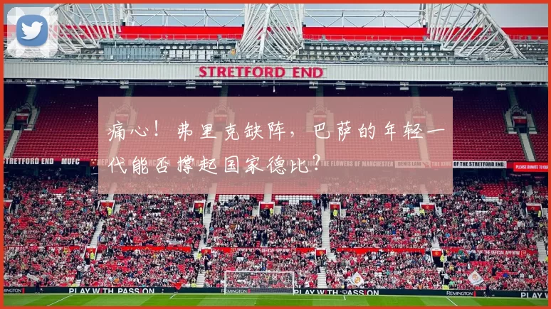 痛心！弗里克缺阵，巴萨的年轻一代能否撑起国家德比？