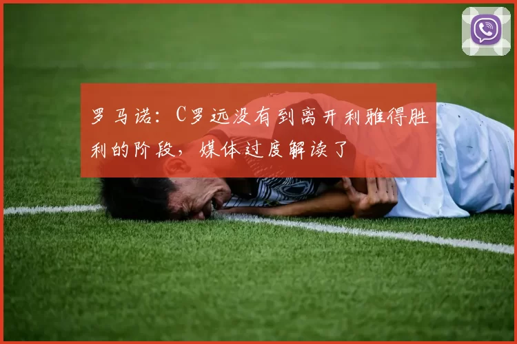罗马诺：C罗远没有到离开利雅得胜利的阶段，媒体过度解读了