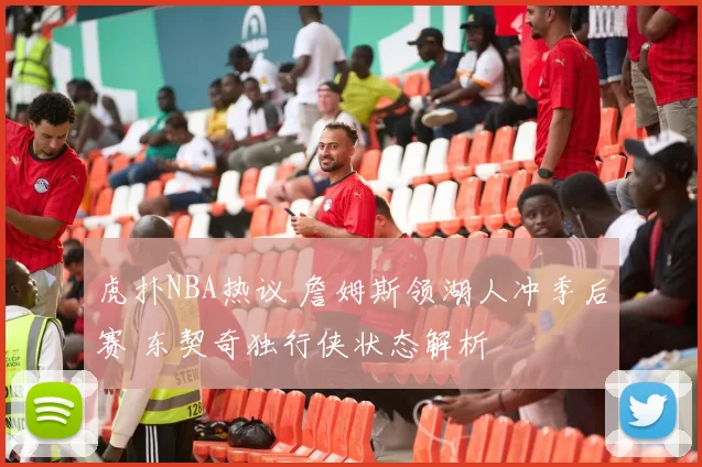 虎扑NBA热议 詹姆斯领湖人冲季后赛 东契奇独行侠状态解析