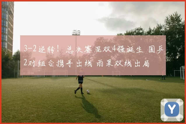 3-2逆转！总决赛混双4强诞生 国乒2对组合携手出线 雨果双线出局