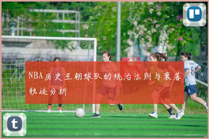NBA历史王朝球队的统治法则与衰落轨迹分析