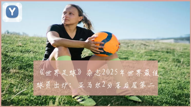 《世界足球》杂志2025年世界最佳球员出炉:亚马尔2分落后居第二