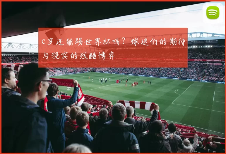 c罗还能踢世界杯吗？球迷们的期待与现实的残酷博弈