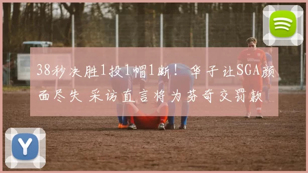 38秒决胜1投1帽1断！华子让SGA颜面尽失 采访直言将为芬奇交罚款