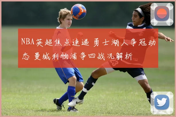 NBA英超焦点速递 勇士湖人争冠动态 曼城利物浦争四战况解析