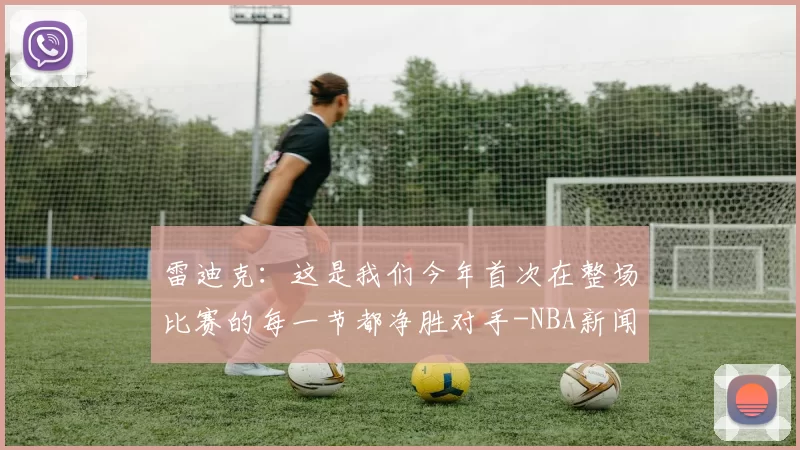 雷迪克:这是我们今年首次在整场比赛的每一节都净胜对手-NBA新闻