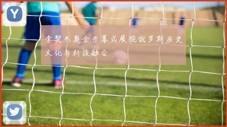 索契冬奥会开幕式展现俄罗斯历史文化与科技融合