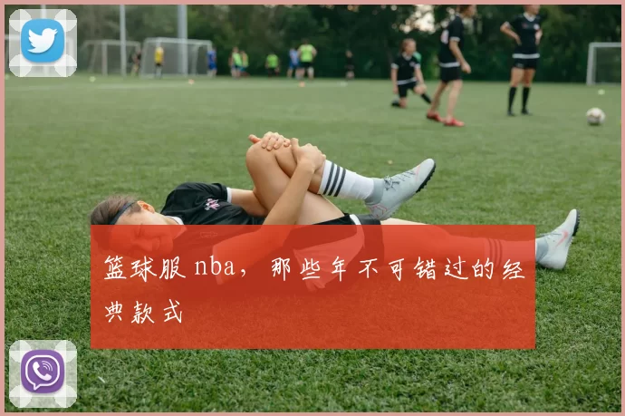 篮球服 nba，那些年不可错过的经典款式