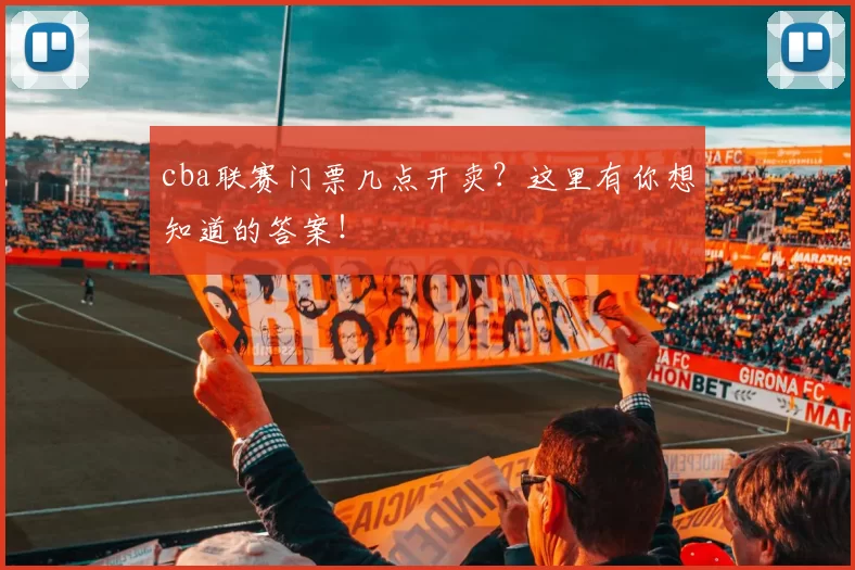 cba联赛门票几点开卖？这里有你想知道的答案！
