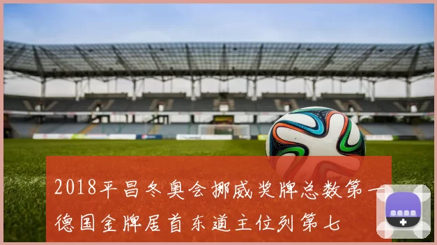 2018平昌冬奥会挪威奖牌总数第一德国金牌居首东道主位列第七