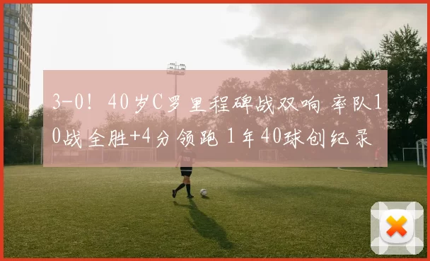 3-0！40岁C罗里程碑战双响 率队10战全胜+4分领跑 1年40球创纪录