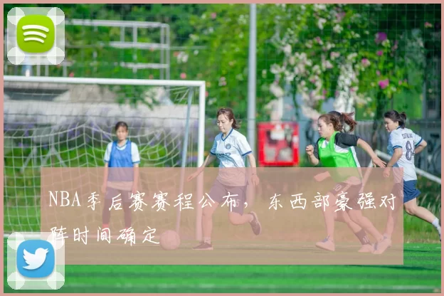 NBA季后赛赛程公布，东西部豪强对阵时间确定