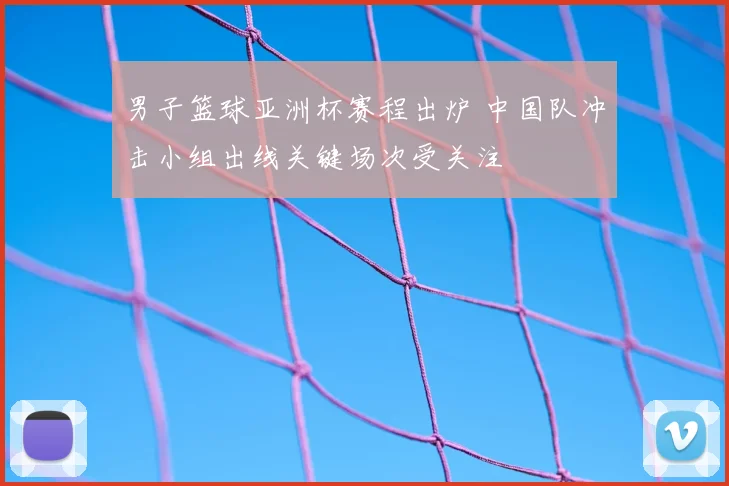 男子篮球亚洲杯赛程出炉 中国队冲击小组出线关键场次受关注