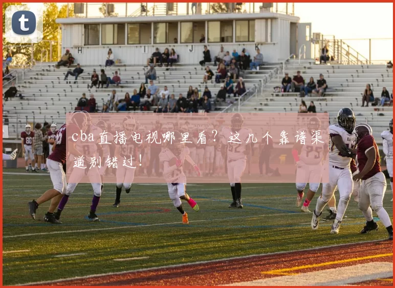 cba直播电视哪里看?这几个靠谱渠道别错过!