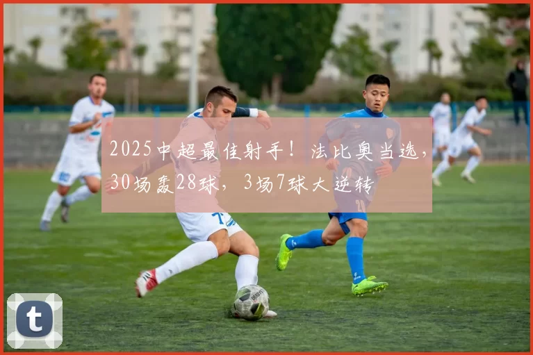 2025中超最佳射手!法比奥当选,30场轰28球,3场7球大逆转