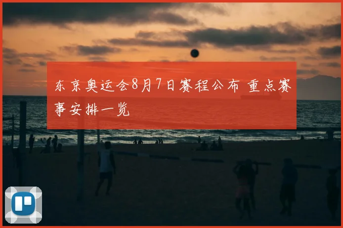 东京奥运会8月7日赛程公布 重点赛事安排一览