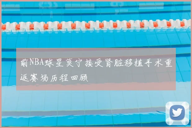 前NBA球星莫宁接受肾脏移植手术重返赛场历程回顾