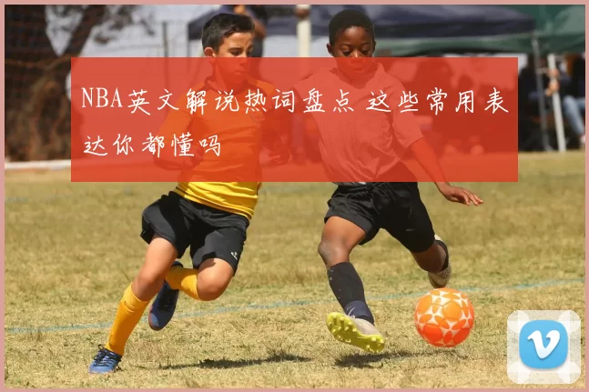 NBA英文解说热词盘点 这些常用表达你都懂吗