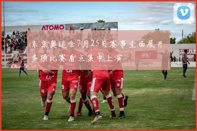 东京奥运会7月25日赛事全面展开 多项比赛看点集中上演