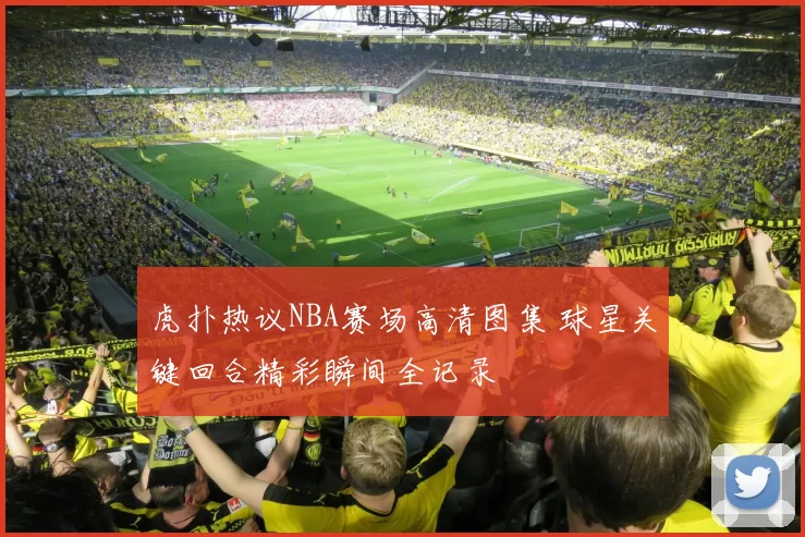 虎扑热议NBA赛场高清图集 球星关键回合精彩瞬间全记录