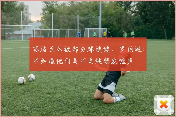 苏格兰队被部分球迷嘘，罗伯逊：不知道他们是不是纯想发嘘声