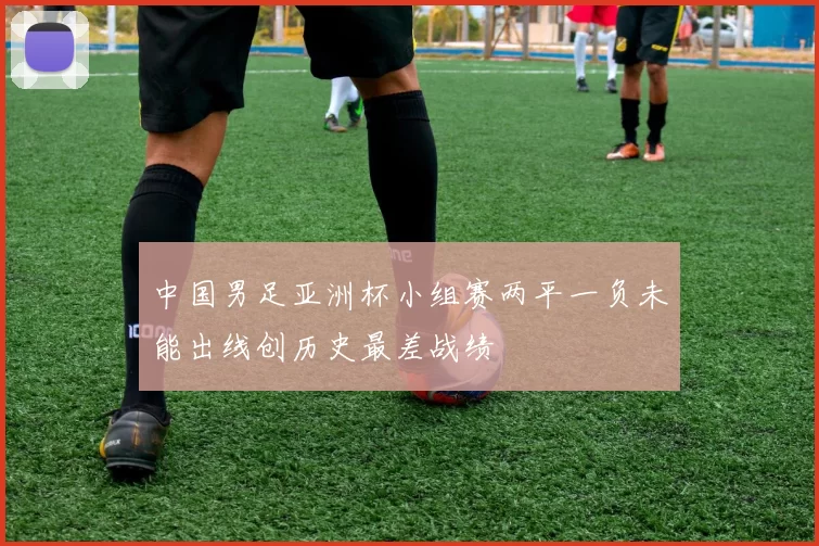 中国男足亚洲杯小组赛两平一负未能出线创历史最差战绩