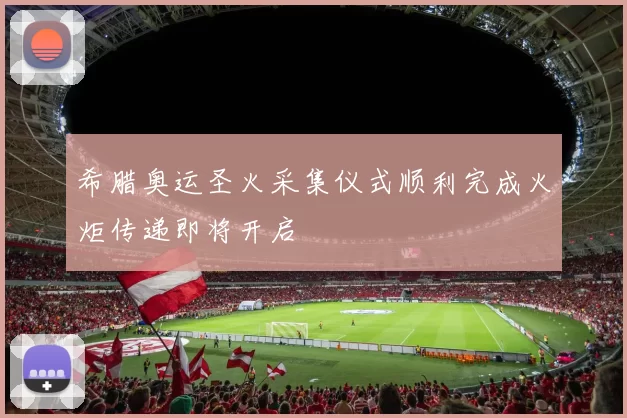 希腊奥运圣火采集仪式顺利完成火炬传递即将开启