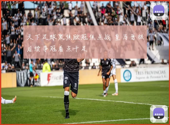 天下足球聚焦欧冠焦点战 皇马晋级后续争冠看点十足