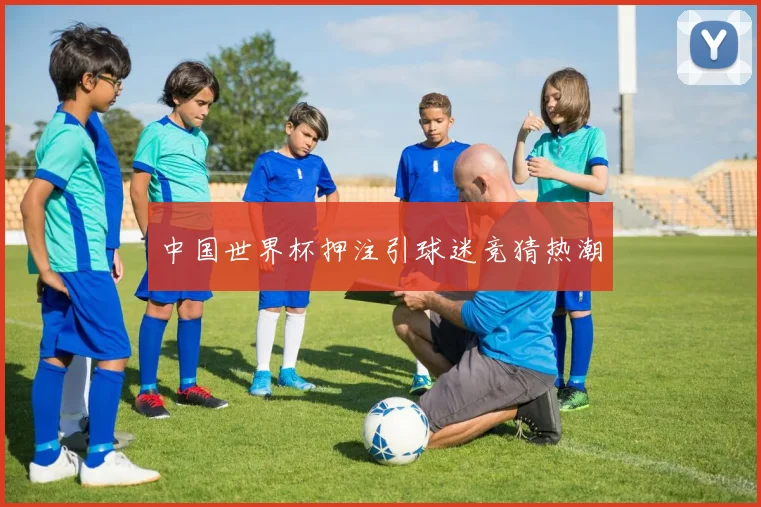 中国世界杯押注引球迷竞猜热潮