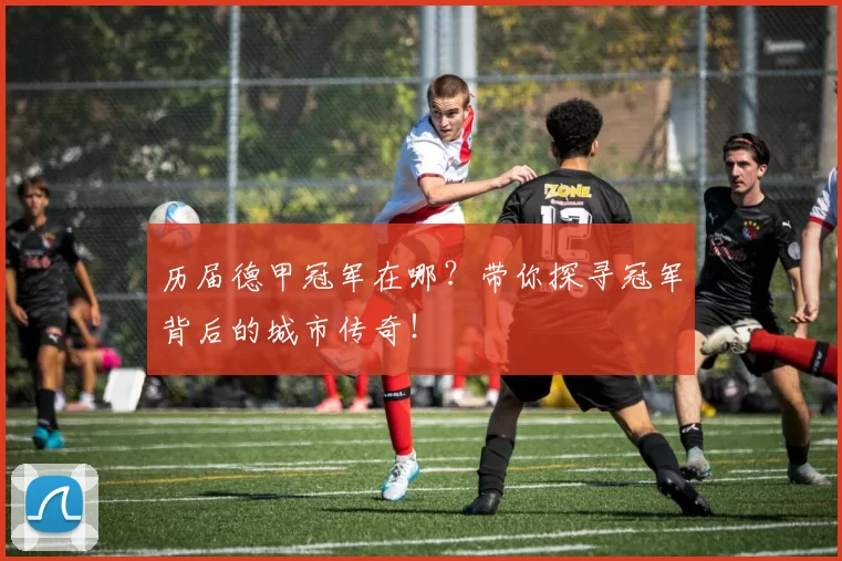 历届德甲冠军在哪?带你探寻冠军背后的城市传奇!