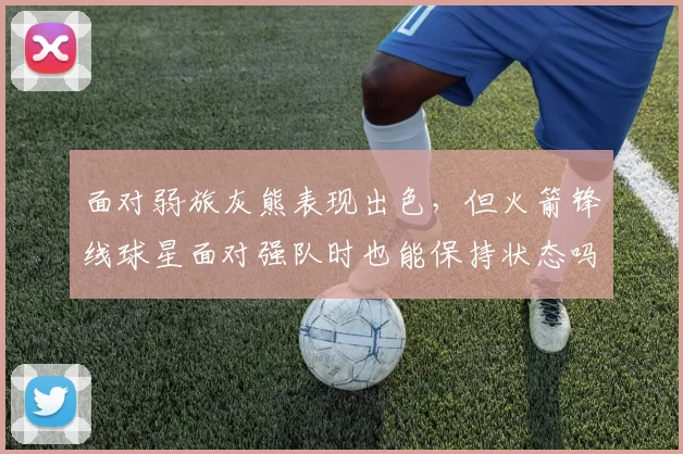 面对弱旅灰熊表现出色，但火箭锋线球星面对强队时也能保持状态吗