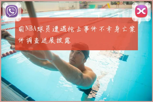前NBA球员遭遇枪击事件不幸身亡案件调查进展披露