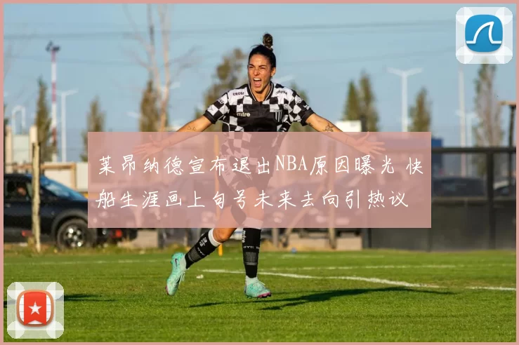 莱昂纳德宣布退出NBA原因曝光 快船生涯画上句号未来去向引热议