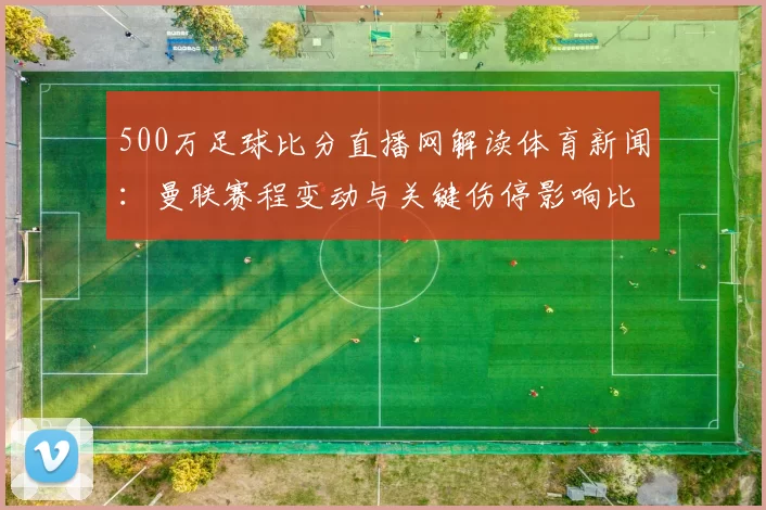 500万足球比分直播网解读体育新闻：曼联赛程变动与关键伤停影响比赛结果看点