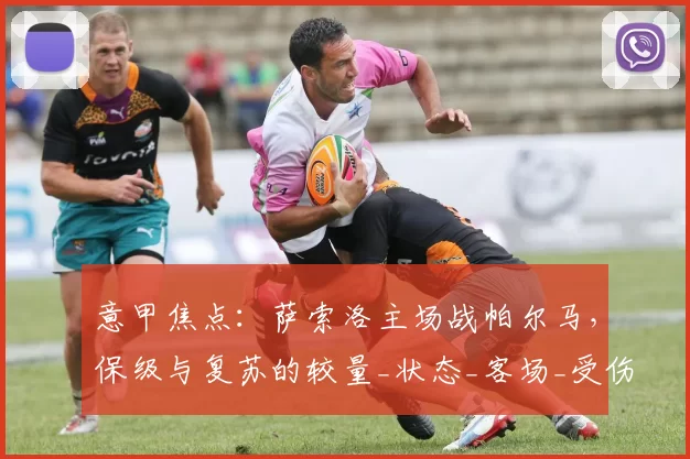 意甲焦点：萨索洛主场战帕尔马，保级与复苏的较量_状态_客场_受伤