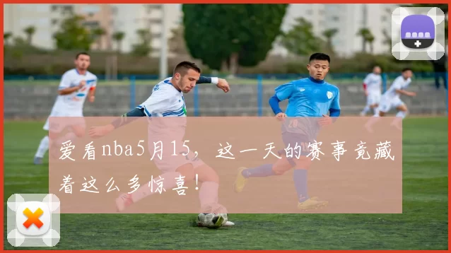 爱看nba5月15，这一天的赛事竟藏着这么多惊喜！