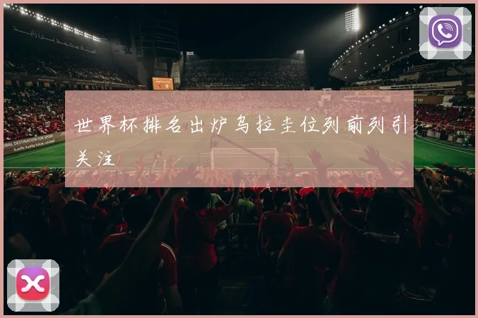 世界杯排名出炉乌拉圭位列前列引关注