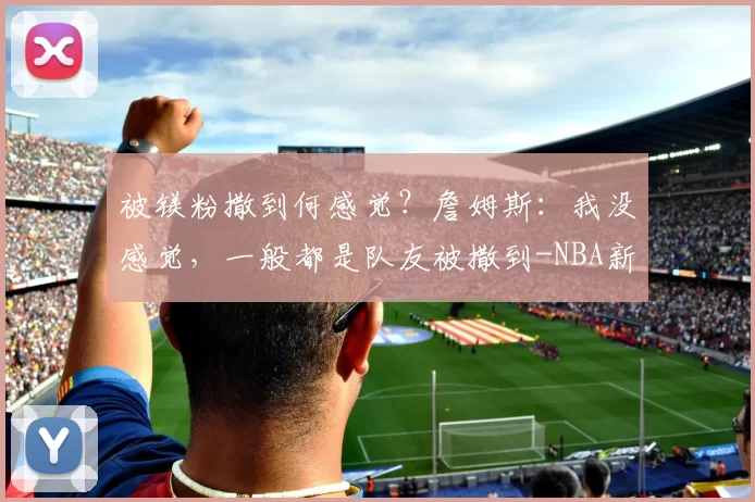 被镁粉撒到何感觉？詹姆斯：我没感觉，一般都是队友被撒到-NBA新闻