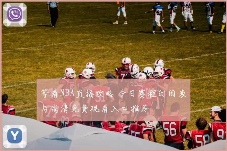等看NBA直播攻略 今日赛程时间表与高清免费观看入口推荐
