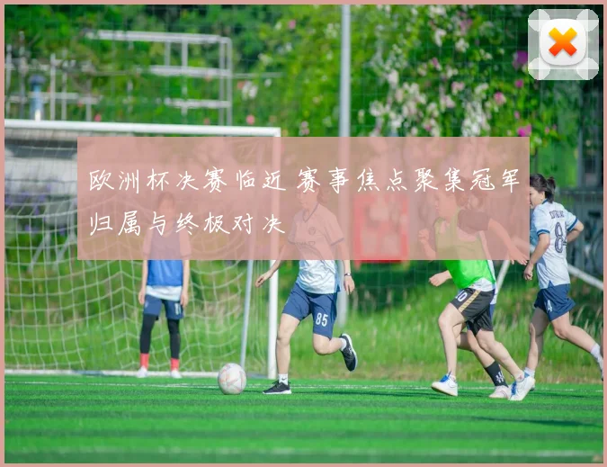 欧洲杯决赛临近 赛事焦点聚集冠军归属与终极对决