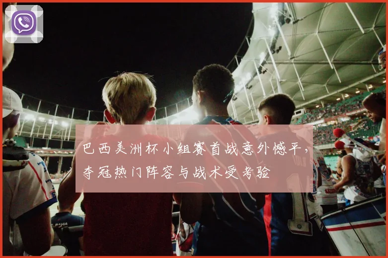 巴西美洲杯小组赛首战意外憾平，夺冠热门阵容与战术受考验