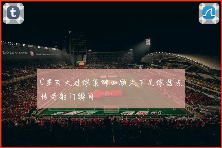 C罗百大进球集锦回顾天下足球盘点传奇射门瞬间