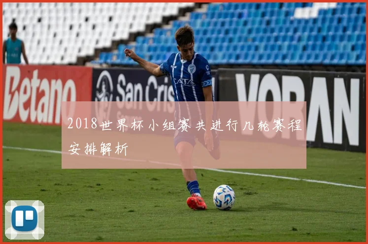 2018世界杯小组赛共进行几轮赛程安排解析