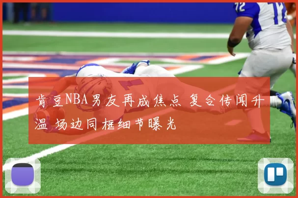 肯豆NBA男友再成焦点 复合传闻升温 场边同框细节曝光