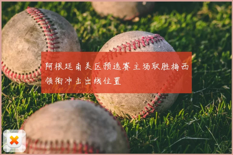 阿根廷南美区预选赛主场取胜梅西领衔冲击出线位置